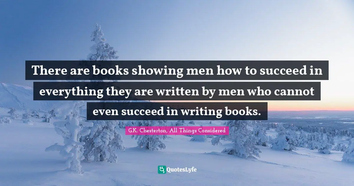 There are books showing men how to succeed in everything they are written by men who cannot even succeed in writing books.
