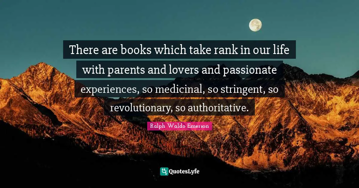 There are books which take rank in our life with parents and lovers and passionate experiences, so medicinal, so stringent, so revolutionary, so authoritative.