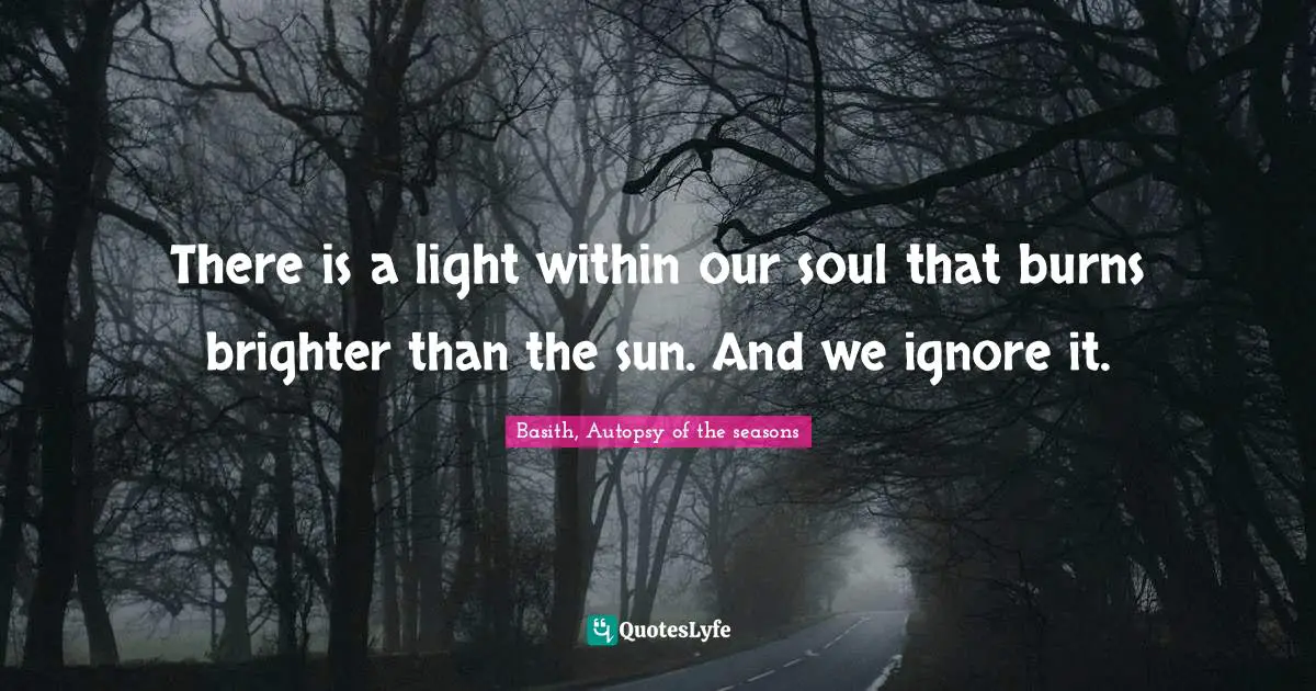 There is a light within our soul that burns brighter than the sun. And we ignore it.