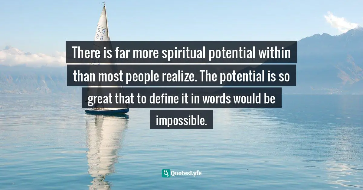 There is far more spiritual potential within than most people realize. The potential is so great that to define it in words would be impossible.