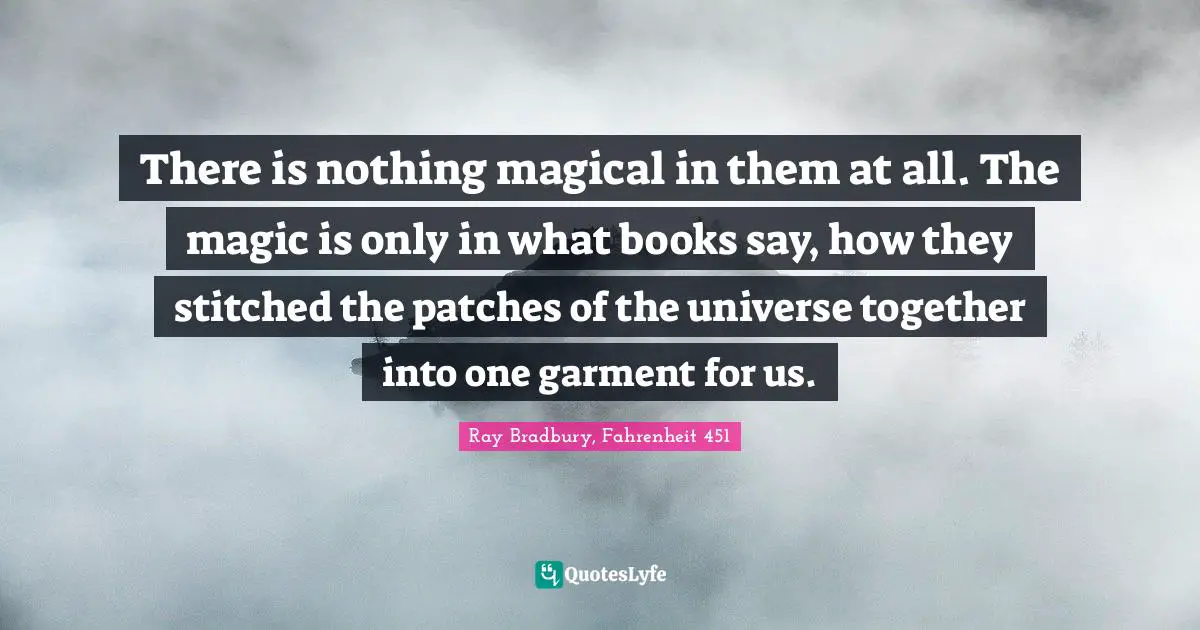 There is nothing magical in them at all. The magic is only in what books say, how they stitched the patches of the universe together into one garment for us.