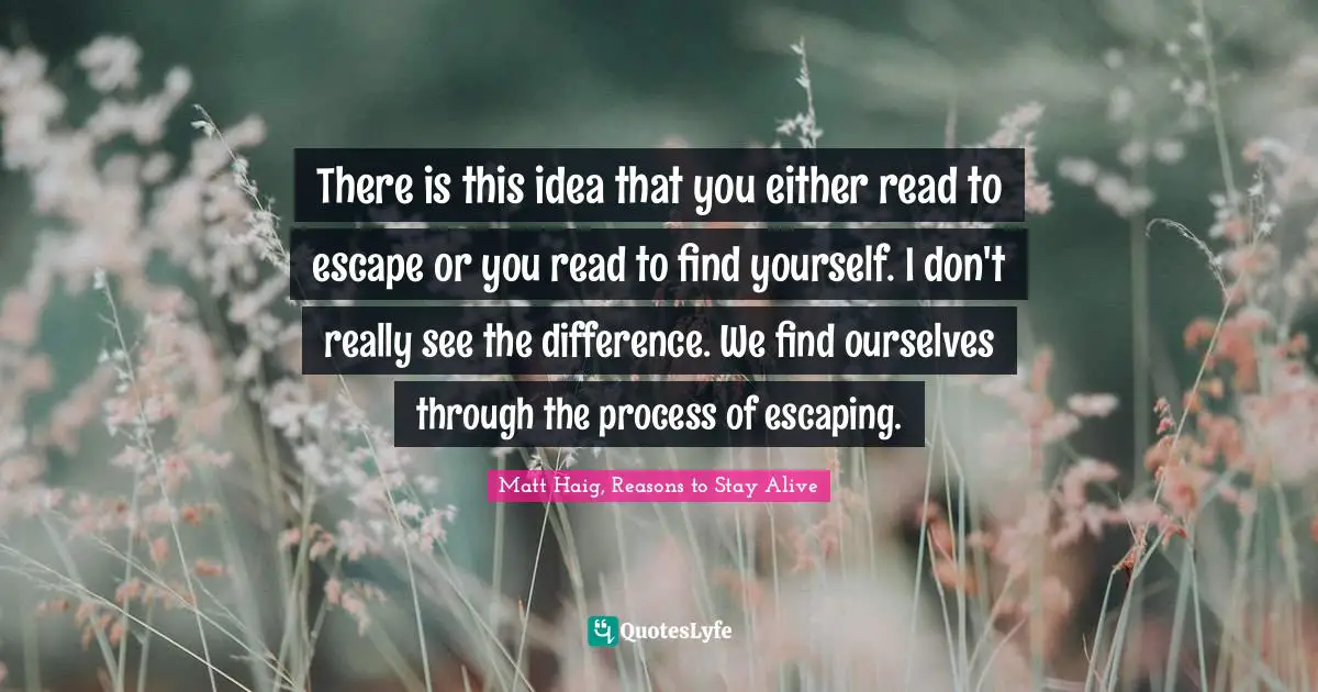 There is this idea that you either read to escape or you read to find yourself. I don't really see the difference. We find ourselves through the process of escaping.