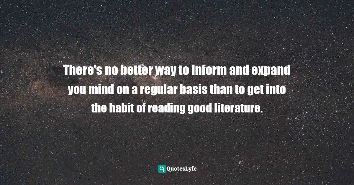 There's no better way to inform and expand you mind on a regular basis than to get into the habit of reading good literature.