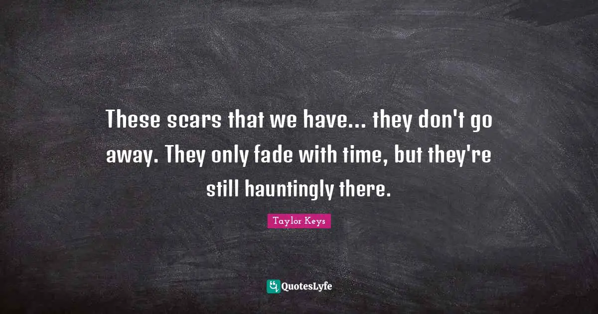 These scars that we have... they don't go away. They only fade with time, but they're still hauntingly there.