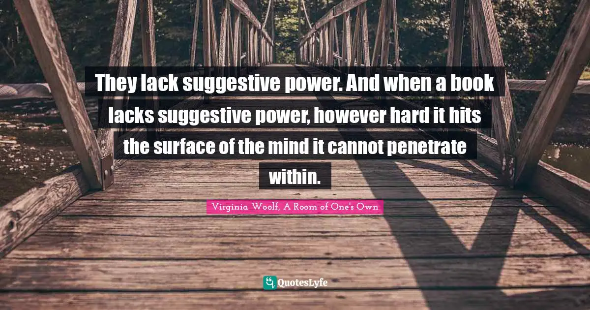 They lack suggestive power. And when a book lacks suggestive power, however hard it hits the surface of the mind it cannot penetrate within.
