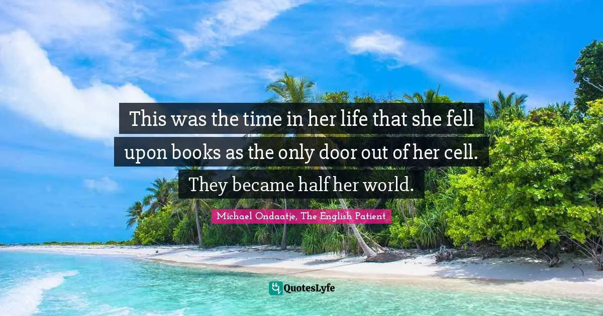 Michael Ondaatje, The English Patient Quotes: "This was the time in her life that she fell upon books as the only door out of her cell. They became half her world."