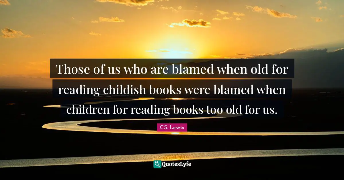 Those of us who are blamed when old for reading childish books were blamed when children for reading books too old for us.