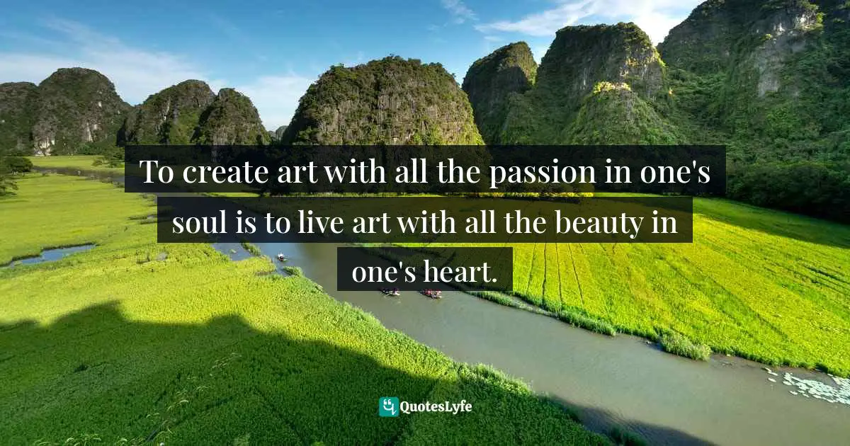 To create art with all the passion in one's soul is to live art with all the beauty in one's heart.