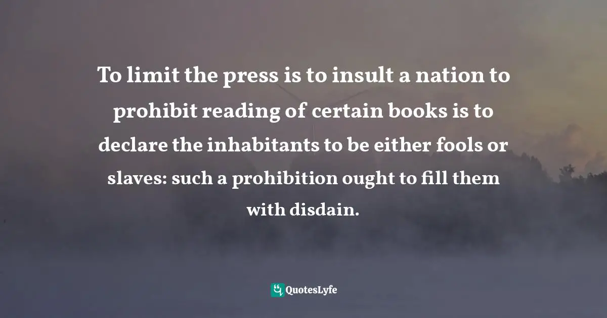 To limit the press is to insult a nation to prohibit reading of certain books is to declare the inhabitants to be either fools or slaves: such a prohibition ought to fill them with disdain.