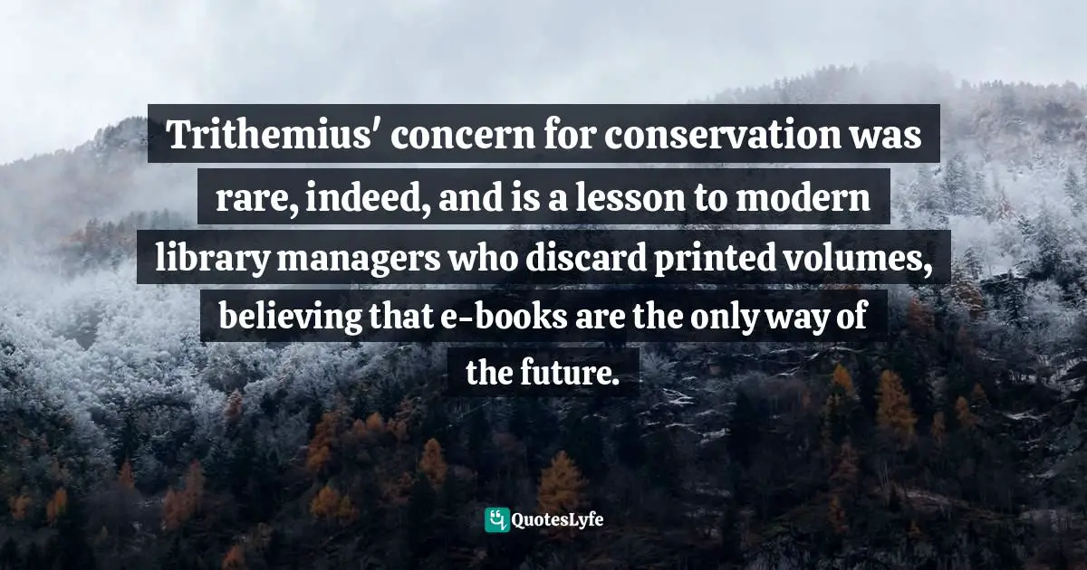 Trithemius' concern for conservation was rare, indeed, and is a lesson to modern library managers who discard printed volumes, believing that e-books are the only way of the future.