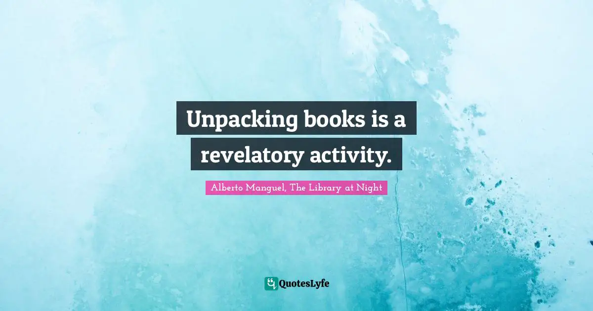 Alberto Manguel, The Library At Night Quotes: "Unpacking books is a revelatory activity."