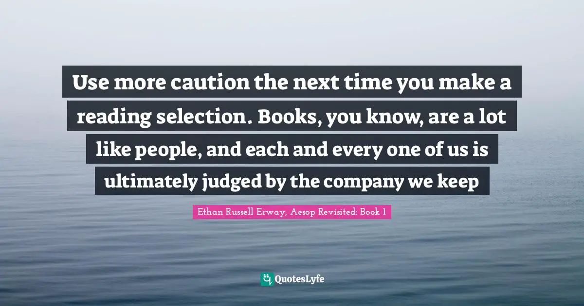 Use more caution the next time you make a reading selection. Books, you know, are a lot like people, and each and every one of us is ultimately judged by the company we keep