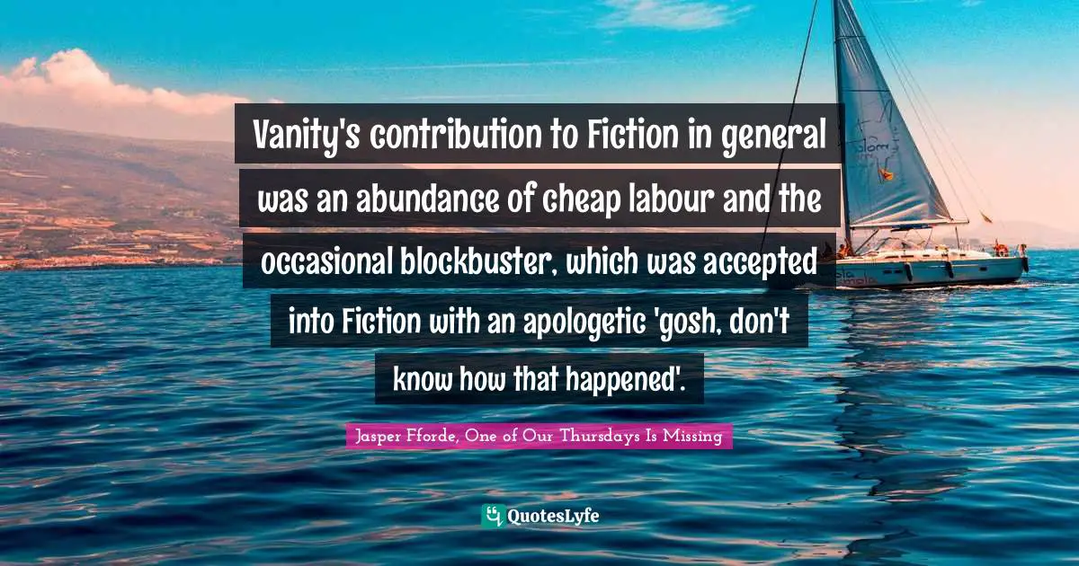 Vanity's contribution to Fiction in general was an abundance of cheap labour and the occasional blockbuster, which was accepted into Fiction with an apologetic 'gosh, don't know how that happened'.