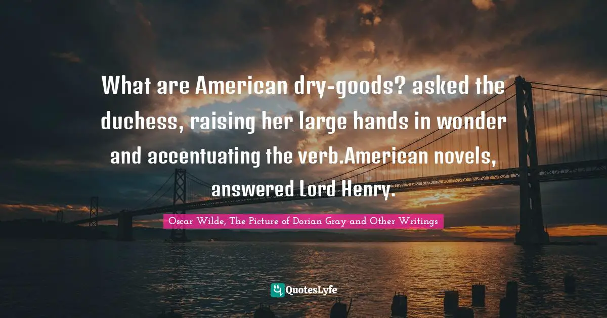 What are American dry-goods? asked the duchess, raising her large hands in wonder and accentuating the verb.American novels, answered Lord Henry.