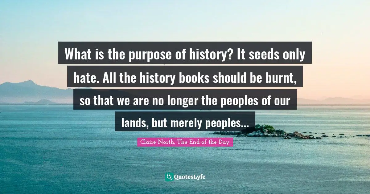 What is the purpose of history? It seeds only hate. All the history books should be burnt, so that we are no longer the peoples of our lands, but merely peoples...