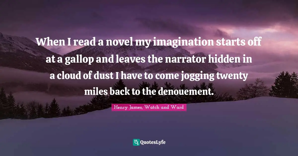 When I read a novel my imagination starts off at a gallop and leaves the narrator hidden in a cloud of dust I have to come jogging twenty miles back to the denouement.