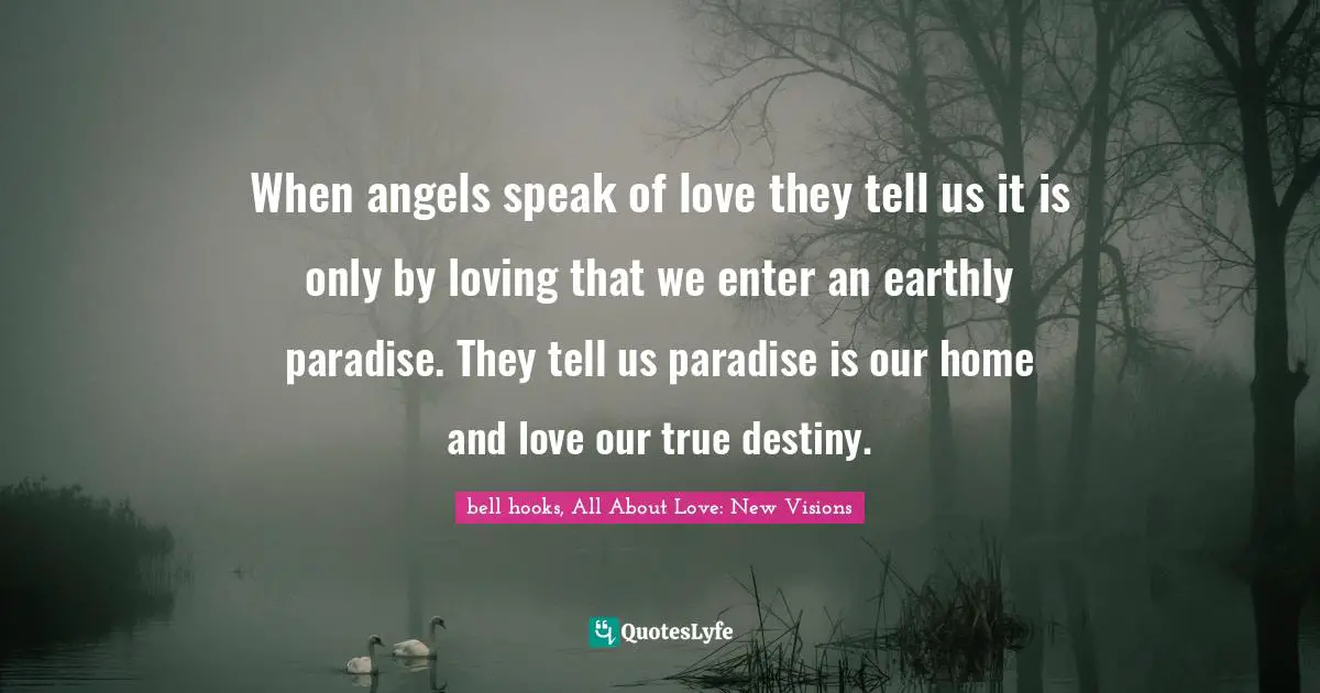 When angels speak of love they tell us it is only by loving that we enter an earthly paradise. They tell us paradise is our home and love our true destiny.