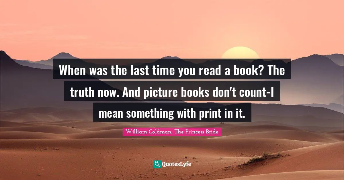 When was the last time you read a book? The truth now. And picture books don't count-I mean something with print in it.