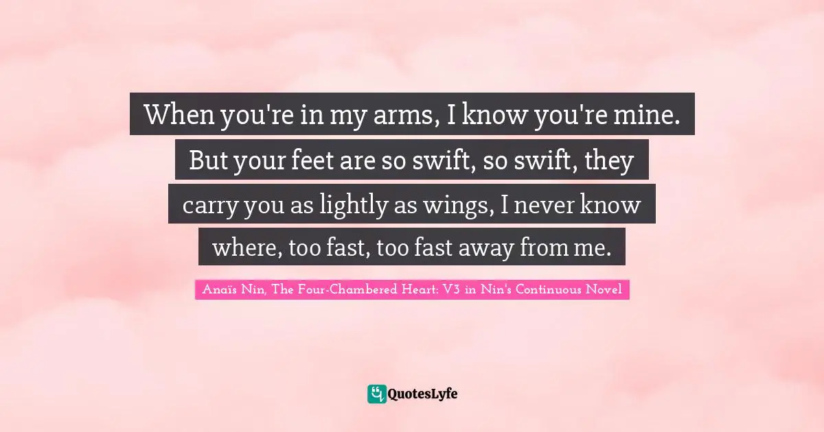 When you're in my arms, I know you're mine. But your feet are so swift, so swift, they carry you as lightly as wings, I never know where, too fast, too fast away from me.