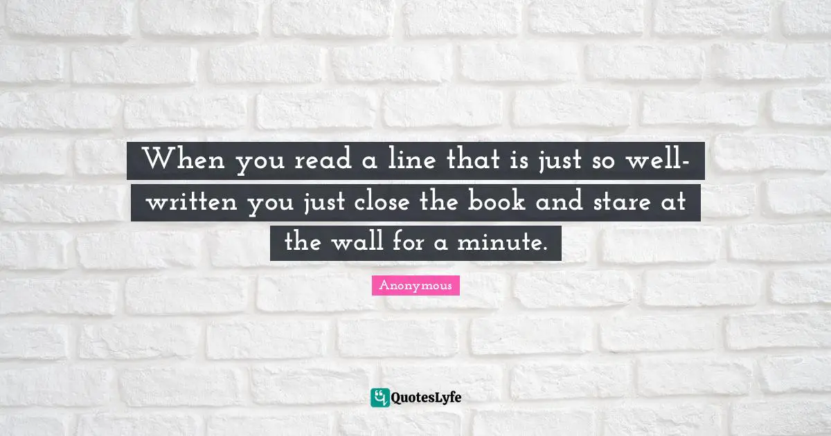 When you read a line that is just so well-written you just close the book and stare at the wall for a minute.