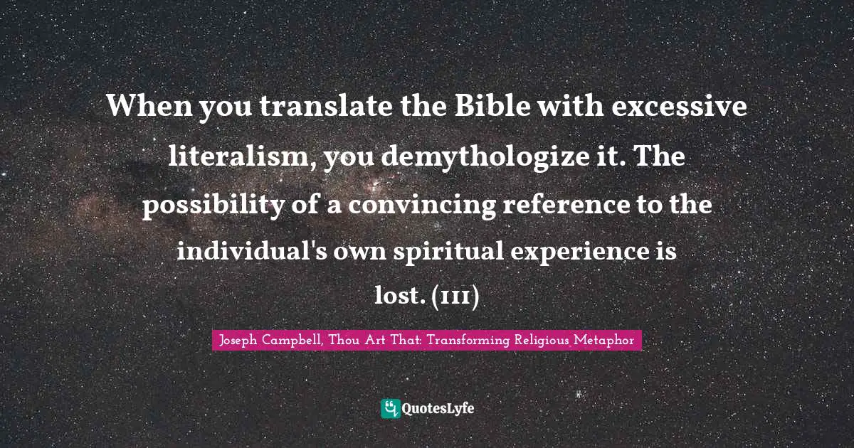 When you translate the Bible with excessive literalism, you demythologize it. The possibility of a convincing reference to the individual's own spiritual experience is lost. (111)