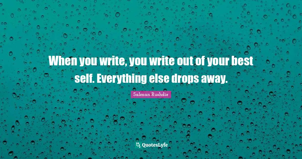 When you write, you write out of your best self. Everything else drops away.