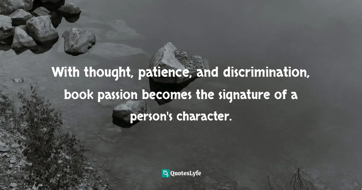 With thought, patience, and discrimination, book passion becomes the signature of a person's character.