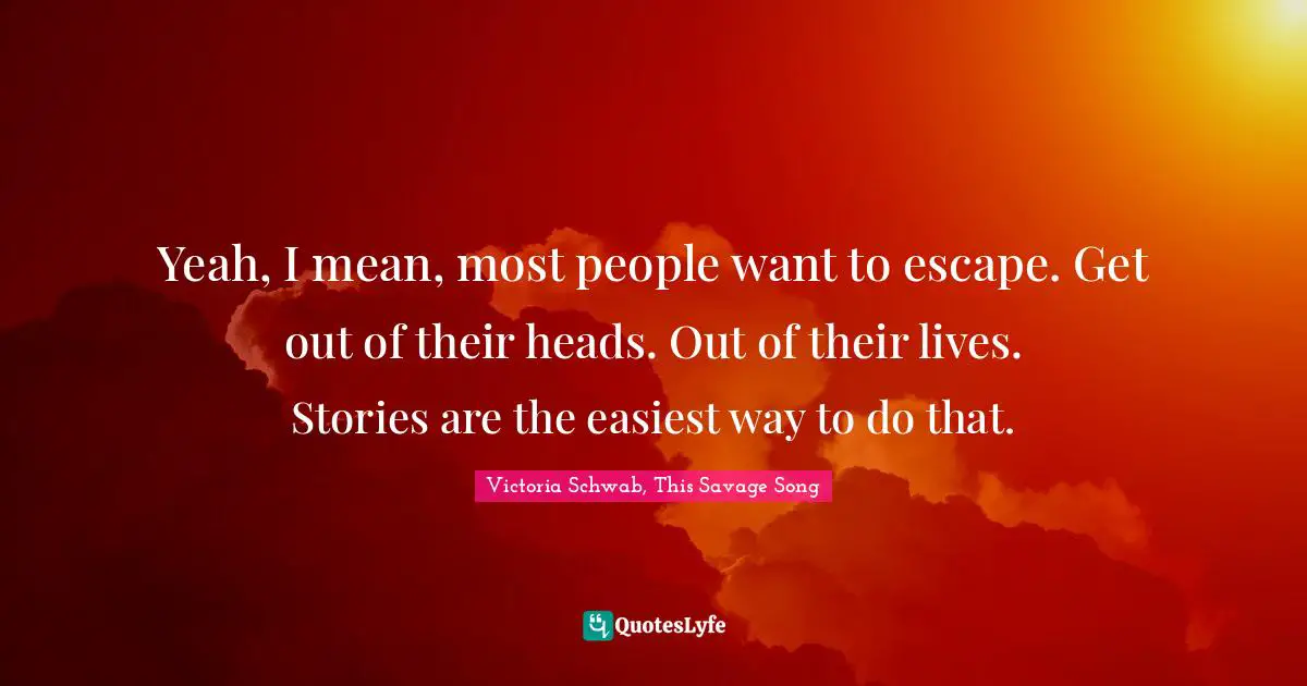 Yeah, I mean, most people want to escape. Get out of their heads. Out of their lives. Stories are the easiest way to do that.
