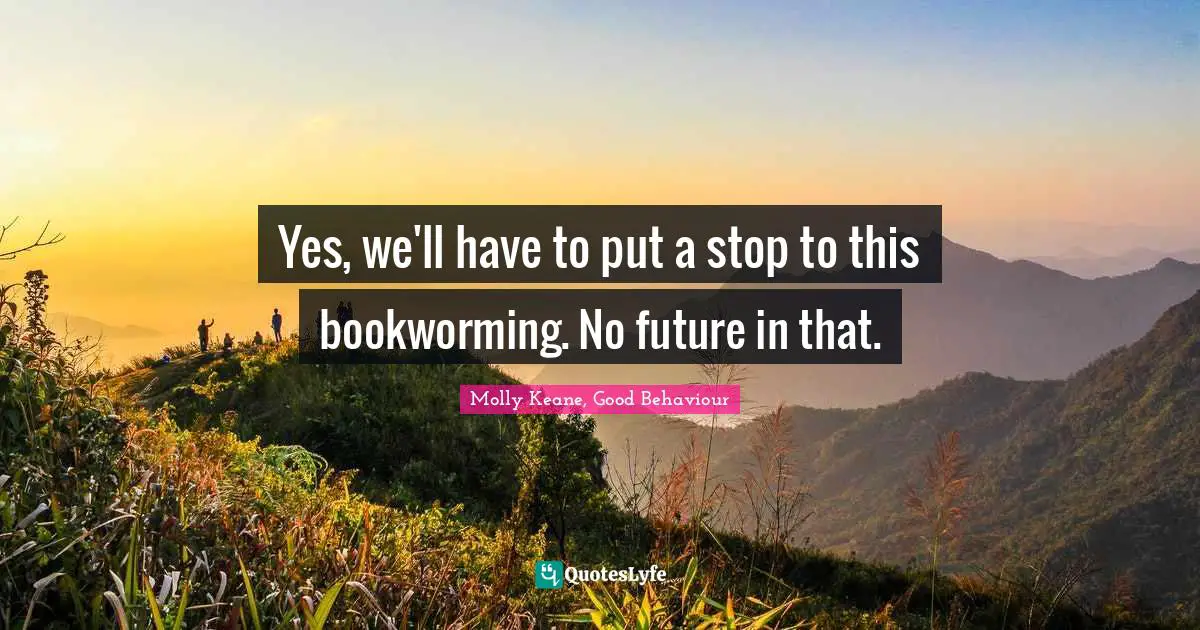 Yes, we'll have to put a stop to this bookworming. No future in that.