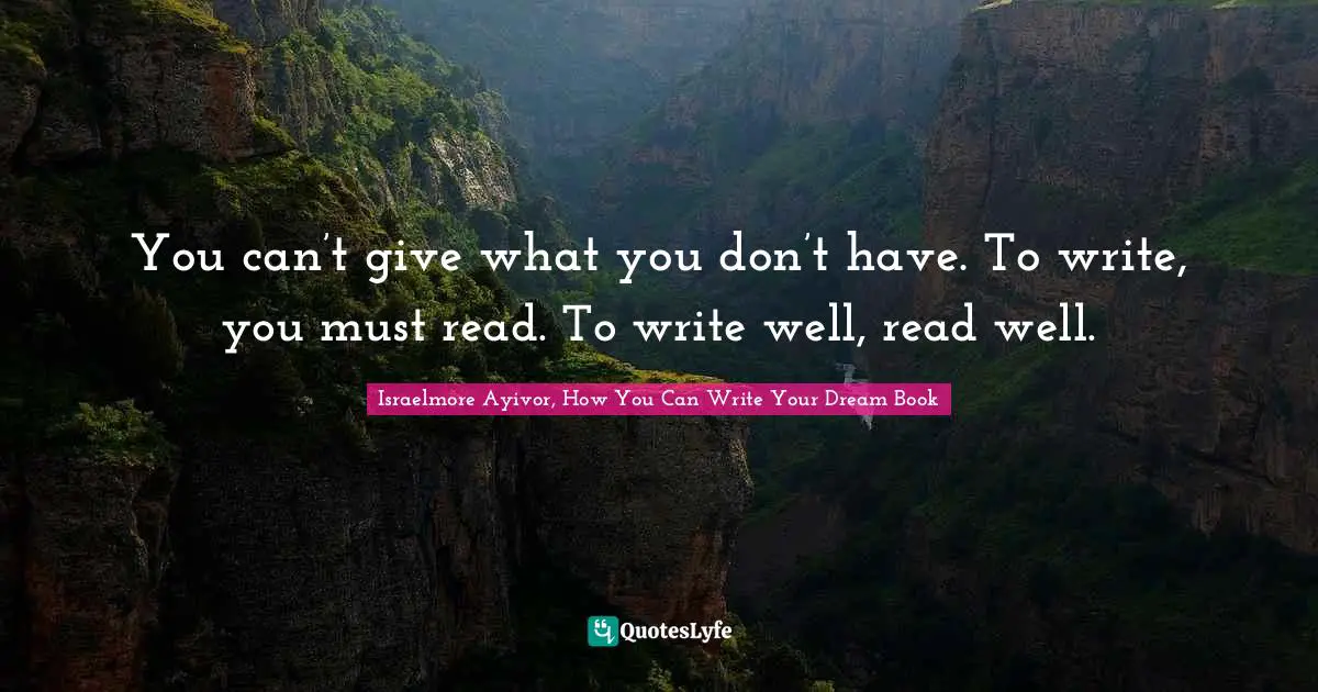 You can’t give what you don’t have. To write, you must read. To write well, read well.