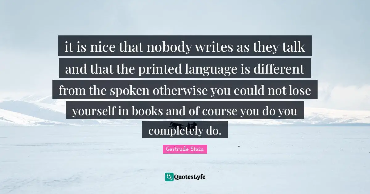 it is nice that nobody writes as they talk and that the printed language is different from the spoken otherwise you could not lose yourself in books and of course you do you completely do.