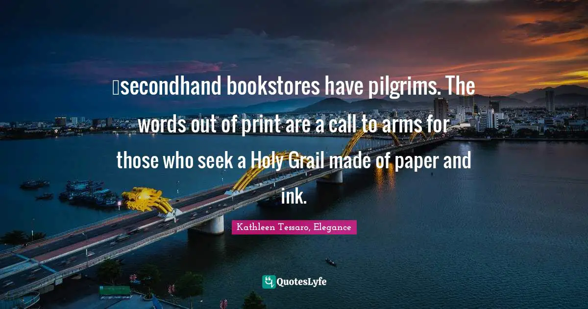 Kathleen Tessaro Quotes: "…secondhand bookstores have pilgrims. The words out of print are a call to arms for those who seek a Holy Grail made of paper and ink."