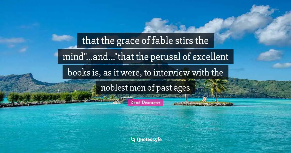 that the grace of fable stirs the mind"...and..."that the perusal of excellent books is, as it were, to interview with the noblest men of past ages
