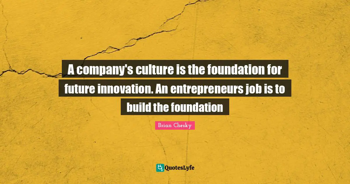 Brian Chesky Quotes: "A company's culture is the foundation for future innovation. An entrepreneurs job is to build the foundation"