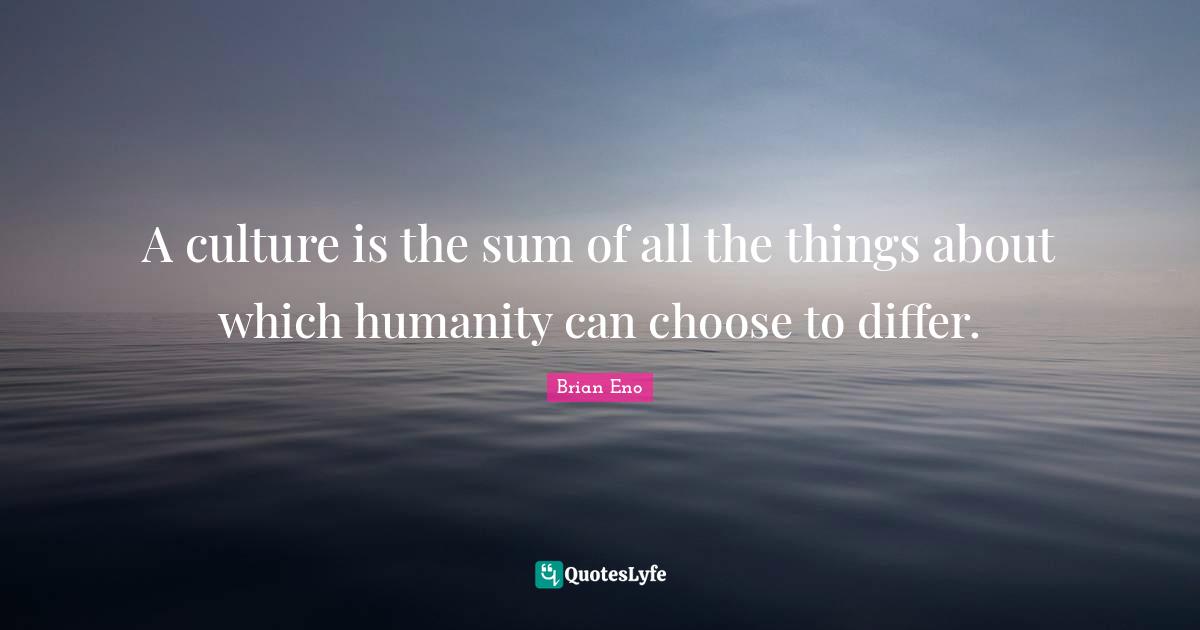 A culture is the sum of all the things about which humanity can choose to differ.