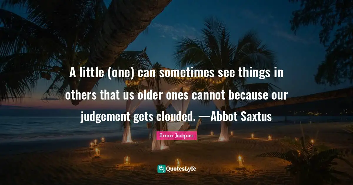 A little (one) can sometimes see things in others that us older ones cannot because our judgement gets clouded. —Abbot Saxtus