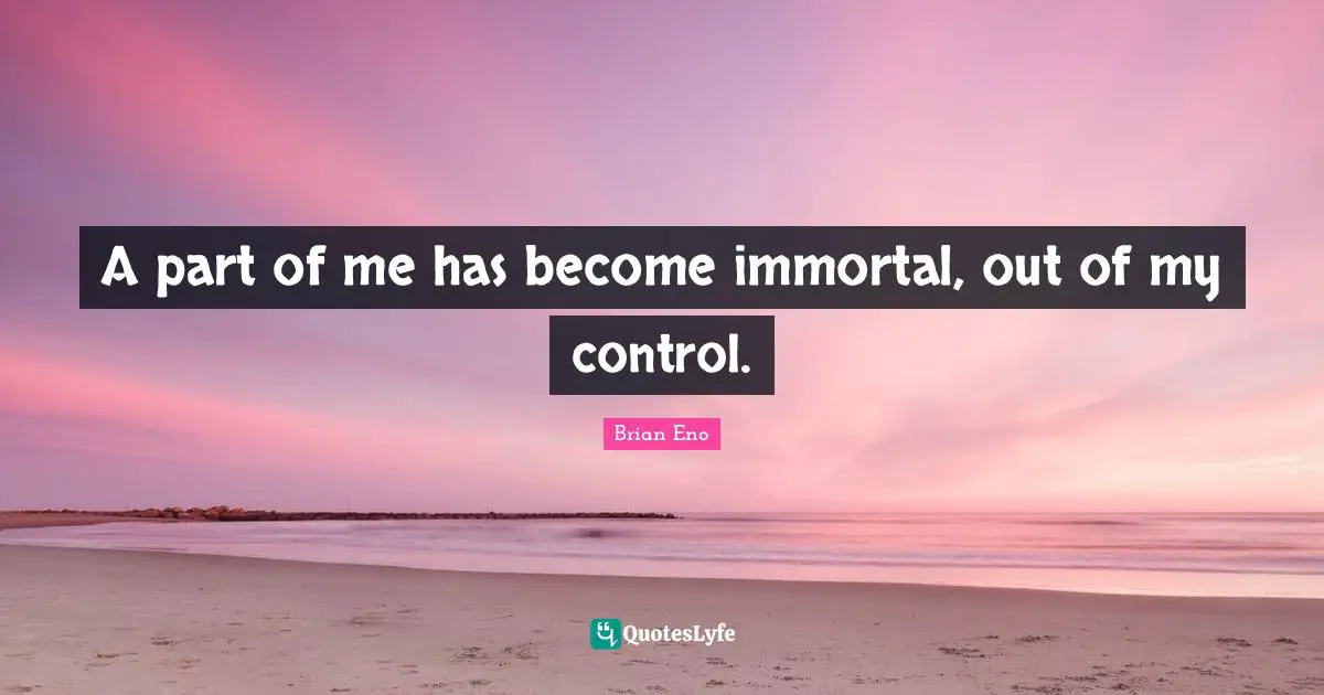 A part of me has become immortal, out of my control.