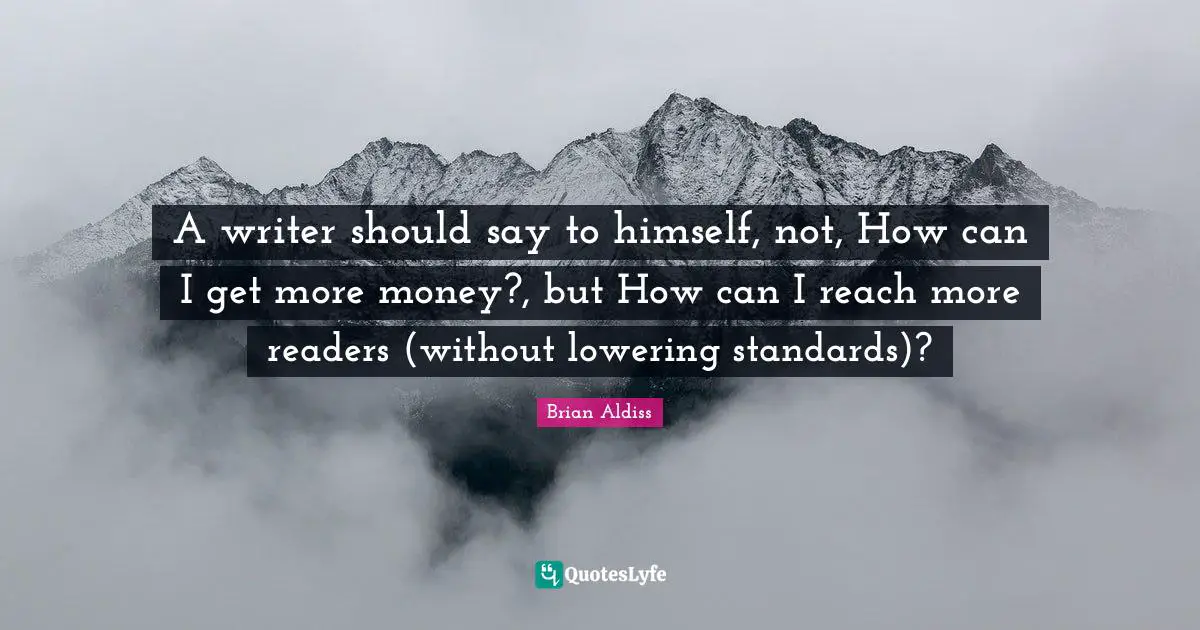 A writer should say to himself, not, How can I get more money?, but How can I reach more readers (without lowering standards)?