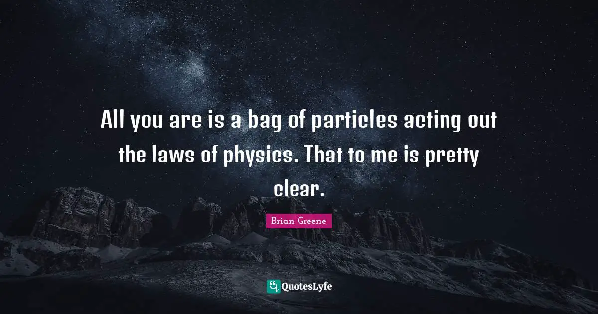All you are is a bag of particles acting out the laws of physics. That to me is pretty clear.