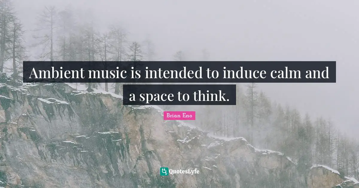 Ambient music is intended to induce calm and a space to think.