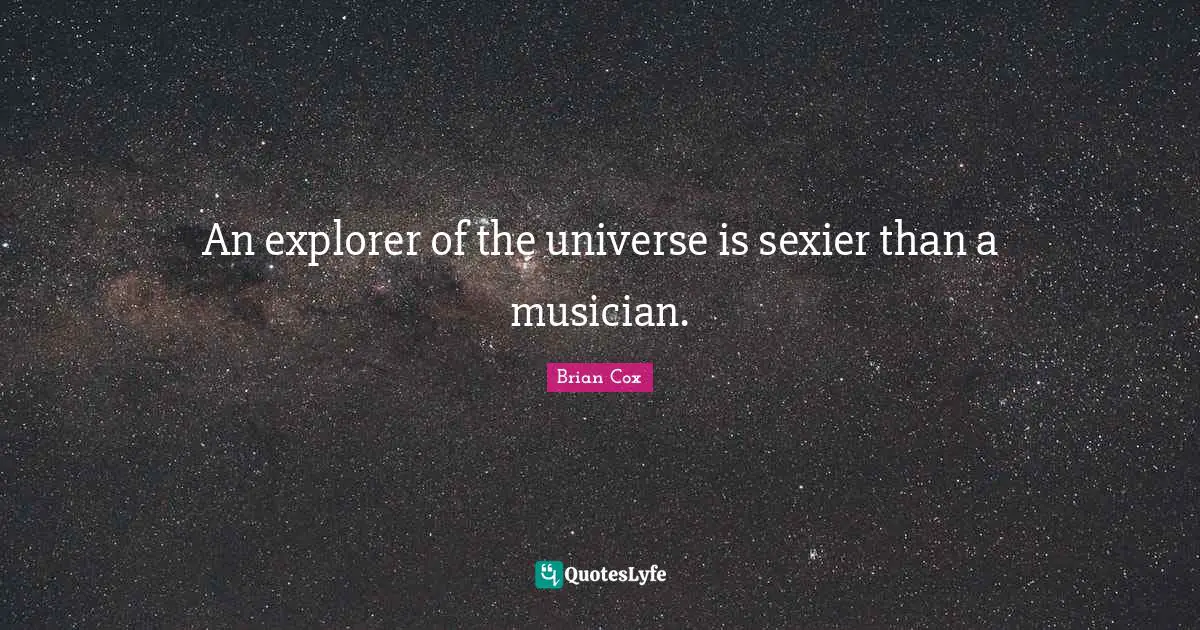 An explorer of the universe is sexier than a musician.
