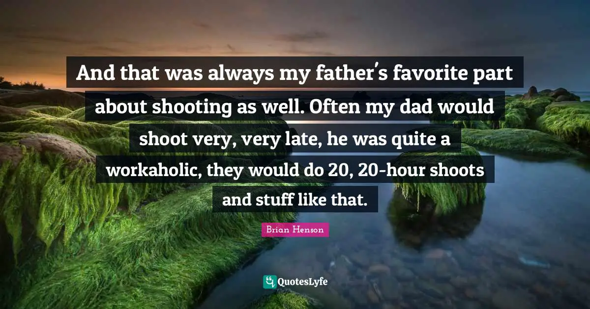 And that was always my father's favorite part about shooting as well. Often my dad would shoot very, very late, he was quite a workaholic, they would do 20, 20-hour shoots and stuff like that.