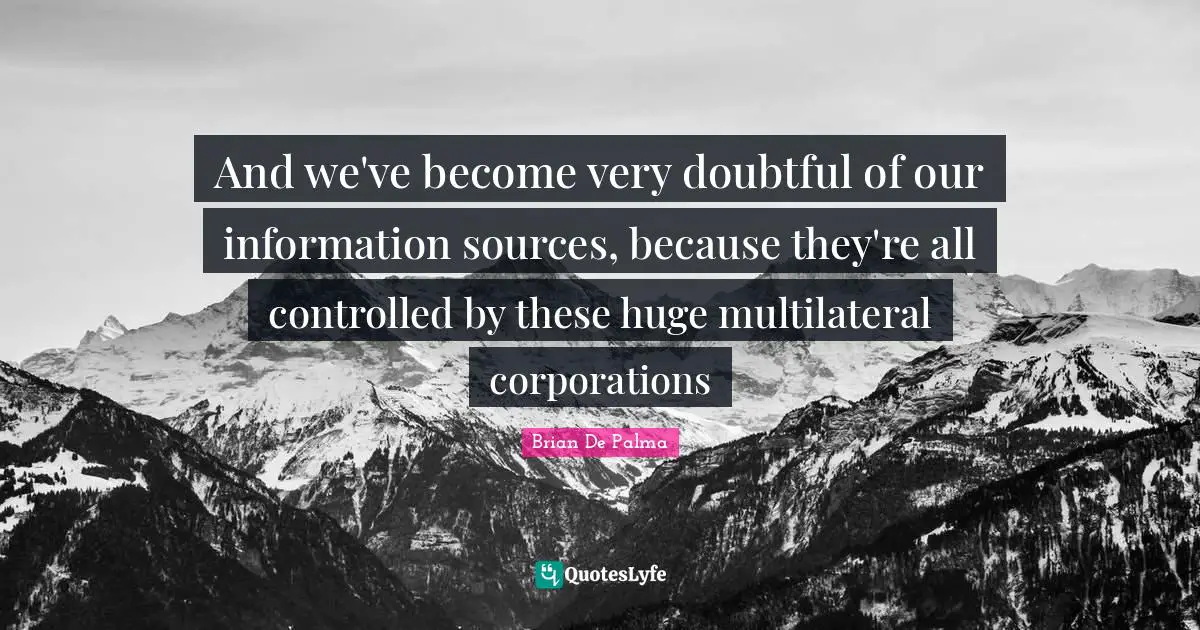 And we've become very doubtful of our information sources, because they're all controlled by these huge multilateral corporations