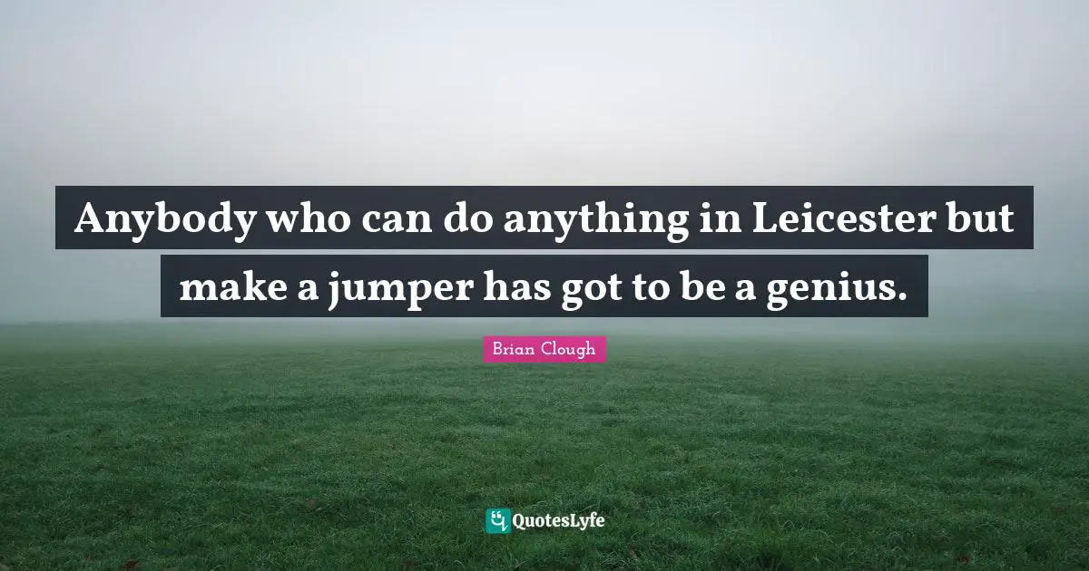 Brian Clough Quotes: "Anybody who can do anything in Leicester but make a jumper has got to be a genius."