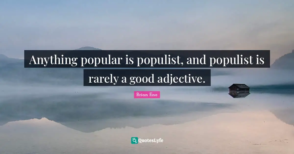 Anything popular is populist, and populist is rarely a good adjective.