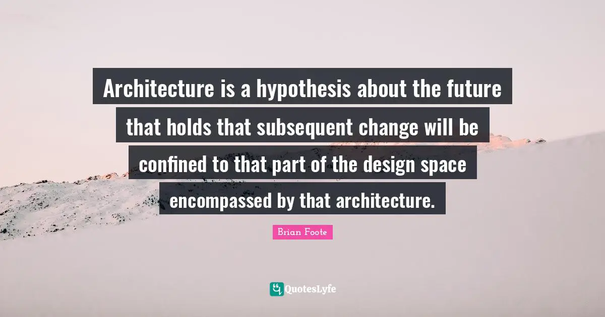 Architecture is a hypothesis about the future that holds that subsequent change will be confined to that part of the design space encompassed by that architecture.