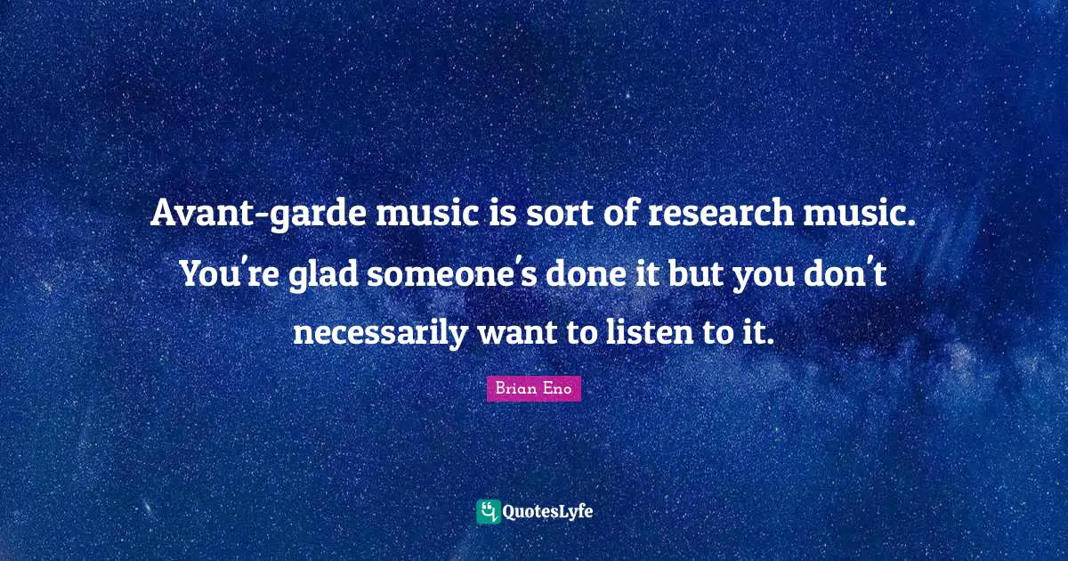 Avant-garde music is sort of research music. You're glad someone's done it but you don't necessarily want to listen to it.