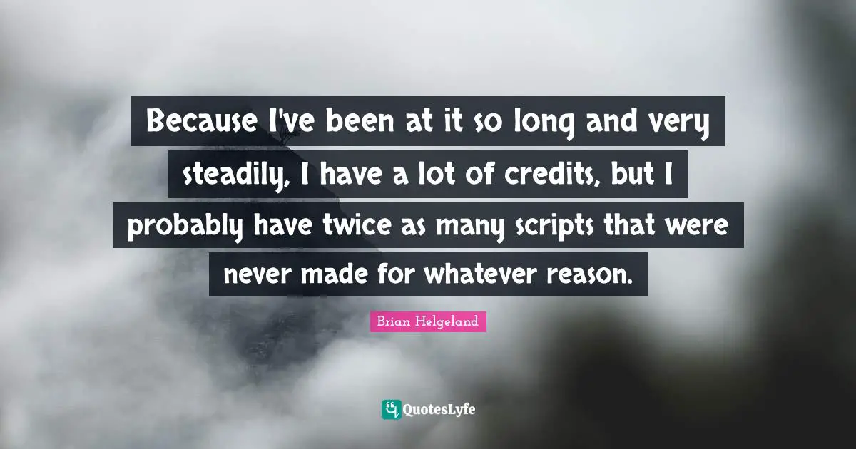 Because I've been at it so long and very steadily, I have a lot of credits, but I probably have twice as many scripts that were never made for whatever reason.