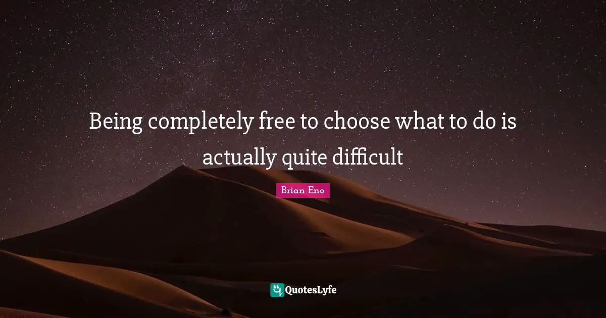 Being completely free to choose what to do is actually quite difficult