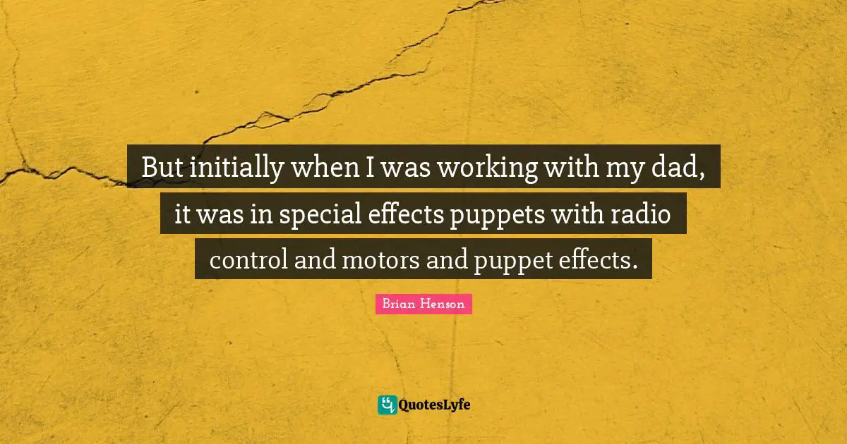 But initially when I was working with my dad, it was in special effects puppets with radio control and motors and puppet effects.